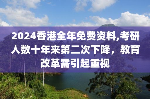 2024香港全年免費(fèi)資料,考研人數(shù)十年來第二次下降，教育改革需引起重視