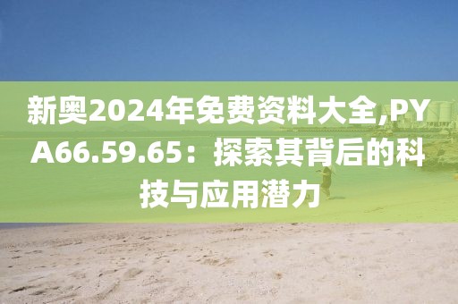 新奧2024年免費(fèi)資料大全,PYA66.59.65：探索其背后的科技與應(yīng)用潛力