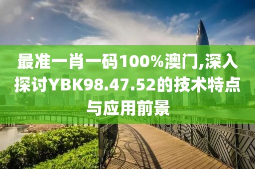 最準(zhǔn)一肖一碼100%澳門,深入探討YBK98.47.52的技術(shù)特點(diǎn)與應(yīng)用前景