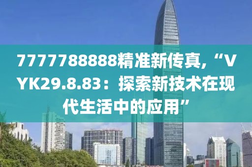 7777788888精準(zhǔn)新傳真,“VYK29.8.83：探索新技術(shù)在現(xiàn)代生活中的應(yīng)用”