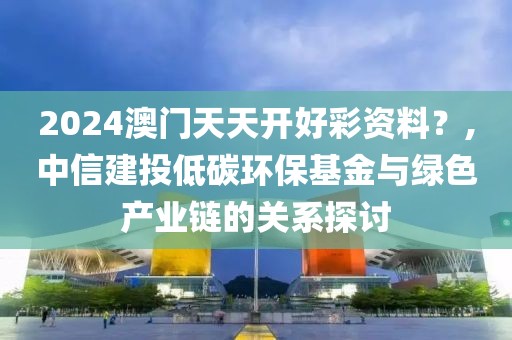 2024澳門天天開好彩資料？,中信建投低碳環(huán)保基金與綠色產(chǎn)業(yè)鏈的關(guān)系探討