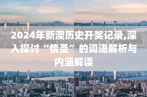 2024年新澳歷史開獎(jiǎng)記錄,深入探討“情圣”的詞語(yǔ)解析與內(nèi)涵解讀