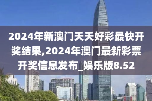 2024年新澳門夭夭好彩最快開獎結(jié)果,2024年澳門最新彩票開獎信息發(fā)布_娛樂版8.52