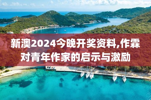 新澳2024今晚開獎資料,作霖對青年作家的啟示與激勵