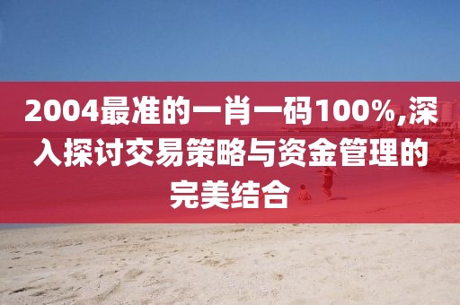 2004最準(zhǔn)的一肖一碼100%,深入探討交易策略與資金管理的完美結(jié)合