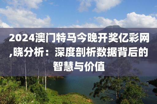 2024澳門特馬今晚開獎(jiǎng)億彩網(wǎng),曉分析：深度剖析數(shù)據(jù)背后的智慧與價(jià)值