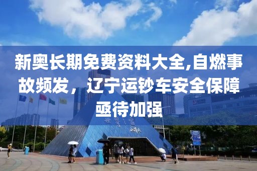 新奧長期免費(fèi)資料大全,自燃事故頻發(fā)，遼寧運(yùn)鈔車安全保障亟待加強(qiáng)