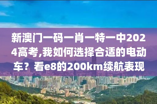 新澳門一碼一肖一特一中2024高考,我如何選擇合適的電動(dòng)車？看e8的200km續(xù)航表現(xiàn)