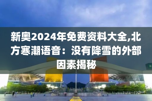 新奧2024年免費資料大全,北方寒潮語音：沒有降雪的外部因素揭秘