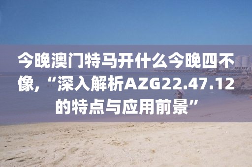 今晚澳門特馬開什么今晚四不像,“深入解析AZG22.47.12的特點與應(yīng)用前景”