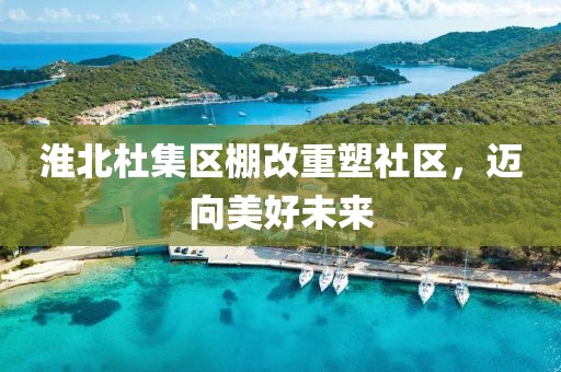 淮北杜集區(qū)棚改重塑社區(qū)，邁向美好未來