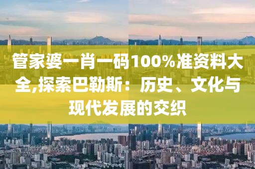 管家婆一肖一碼100%準(zhǔn)資料大全,探索巴勒斯：歷史、文化與現(xiàn)代發(fā)展的交織