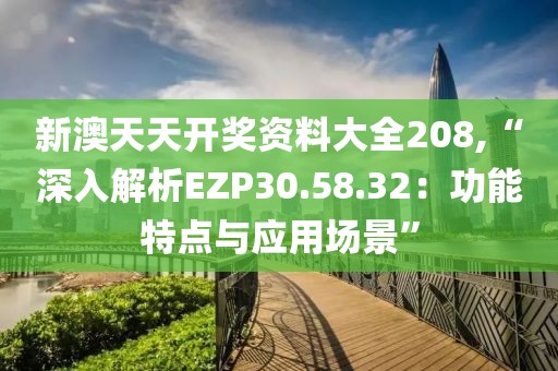 新澳天天開(kāi)獎(jiǎng)資料大全208,“深入解析EZP30.58.32：功能特點(diǎn)與應(yīng)用場(chǎng)景”