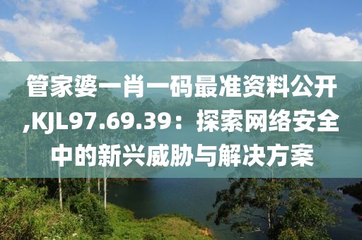 管家婆一肖一碼最準資料公開,KJL97.69.39：探索網(wǎng)絡(luò)安全中的新興威脅與解決方案