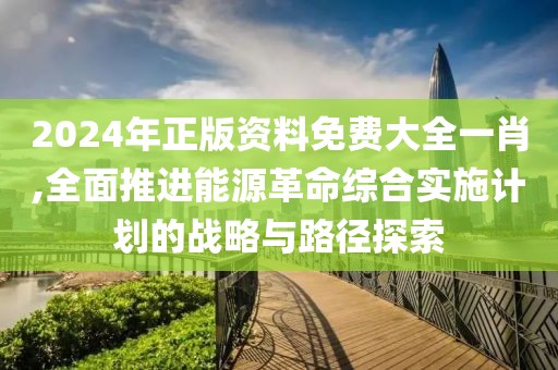 2024年正版資料免費大全一肖,全面推進能源革命綜合實施計劃的戰(zhàn)略與路徑探索