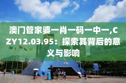 澳門管家婆一肖一碼一中一,CZY12.03.95：探索其背后的意義與影響