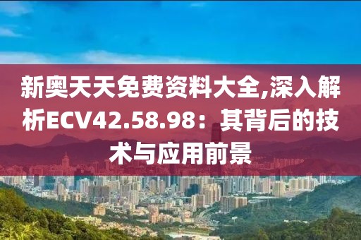 新奧天天免費(fèi)資料大全,深入解析ECV42.58.98：其背后的技術(shù)與應(yīng)用前景