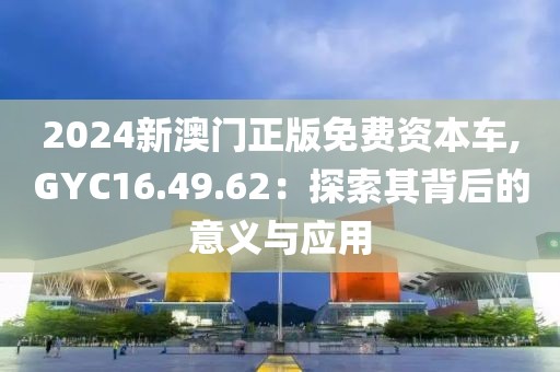 2024新澳門(mén)正版免費(fèi)資本車(chē),GYC16.49.62：探索其背后的意義與應(yīng)用