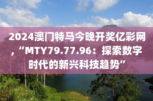 2024澳門(mén)特馬今晚開(kāi)獎(jiǎng)億彩網(wǎng),“MTY79.77.96：探索數(shù)字時(shí)代的新興科技趨勢(shì)”