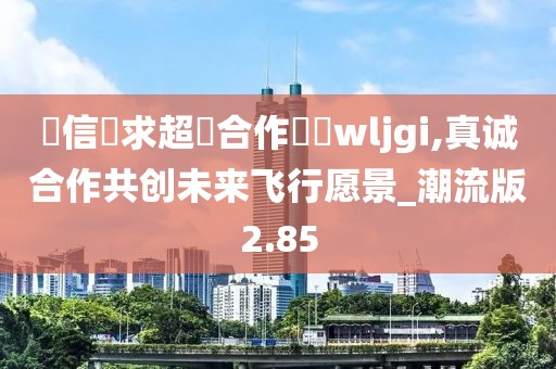 誠信尋求超長合作飛機wljgi,真誠合作共創(chuàng)未來飛行愿景_潮流版2.85