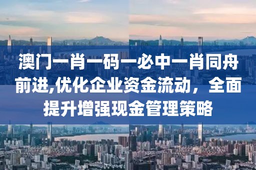 澳門一肖一碼一必中一肖同舟前進,優(yōu)化企業(yè)資金流動，全面提升增強現金管理策略