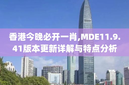 香港今晚必開一肖,MDE11.9.41版本更新詳解與特點(diǎn)分析