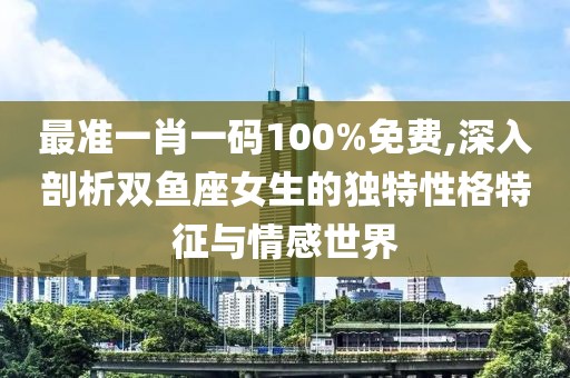 最準(zhǔn)一肖一碼100%免費(fèi),深入剖析雙魚(yú)座女生的獨(dú)特性格特征與情感世界