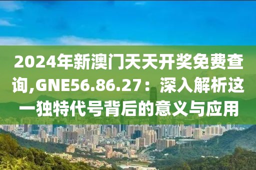 2024年新澳門天天開(kāi)獎(jiǎng)免費(fèi)查詢,GNE56.86.27：深入解析這一獨(dú)特代號(hào)背后的意義與應(yīng)用