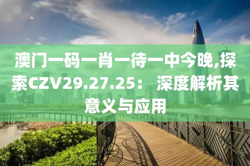 澳門一碼一肖一待一中今晚,探索CZV29.27.25： 深度解析其意義與應(yīng)用