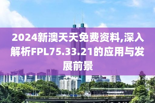 2024新澳天天免費(fèi)資料,深入解析FPL75.33.21的應(yīng)用與發(fā)展前景