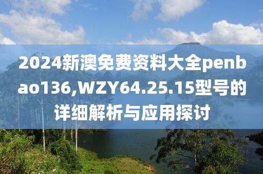 2024新澳免費(fèi)資料大全penbao136,WZY64.25.15型號(hào)的詳細(xì)解析與應(yīng)用探討