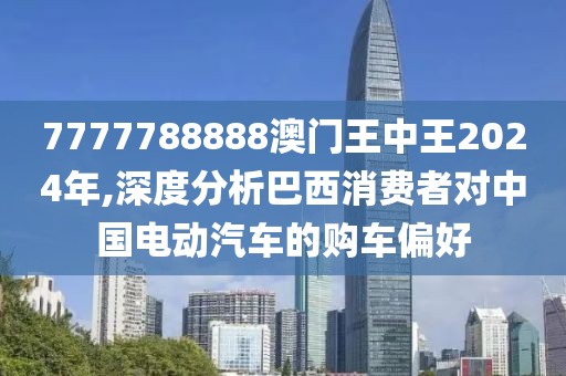 7777788888澳門(mén)王中王2024年,深度分析巴西消費(fèi)者對(duì)中國(guó)電動(dòng)汽車(chē)的購(gòu)車(chē)偏好