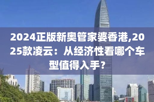 2024正版新奧管家婆香港,2025款凌云：從經(jīng)濟(jì)性看哪個(gè)車型值得入手？