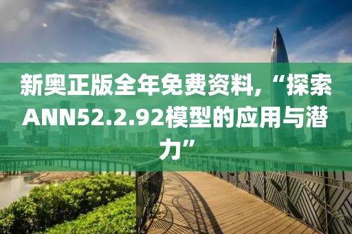 新奧正版全年免費資料,“探索ANN52.2.92模型的應(yīng)用與潛力”