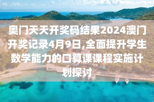 奧門天天開獎碼結(jié)果2024澳門開獎記錄4月9日,全面提升學生數(shù)學能力的口算課課程實施計劃探討