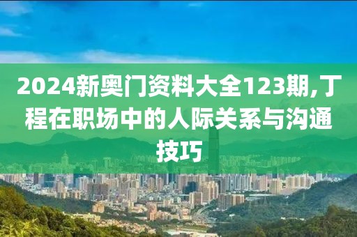 2024新奧門資料大全123期,丁程在職場中的人際關(guān)系與溝通技巧