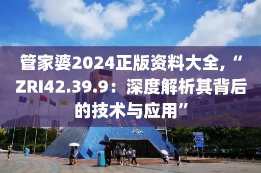 管家婆2024正版資料大全,“ZRI42.39.9：深度解析其背后的技術(shù)與應(yīng)用”