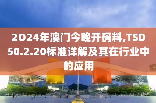 2O24年澳門今晚開碼料,TSD50.2.20標(biāo)準(zhǔn)詳解及其在行業(yè)中的應(yīng)用