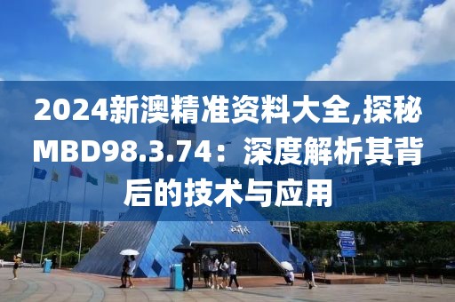 2024新澳精準(zhǔn)資料大全,探秘MBD98.3.74：深度解析其背后的技術(shù)與應(yīng)用