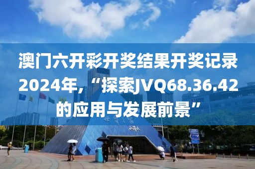 澳門六開彩開獎(jiǎng)結(jié)果開獎(jiǎng)記錄2024年,“探索JVQ68.36.42的應(yīng)用與發(fā)展前景”