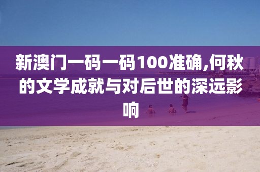 新澳門一碼一碼100準確,何秋的文學成就與對后世的深遠影響