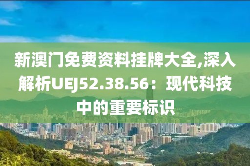 新澳門免費(fèi)資料掛牌大全,深入解析UEJ52.38.56：現(xiàn)代科技中的重要標(biāo)識(shí)