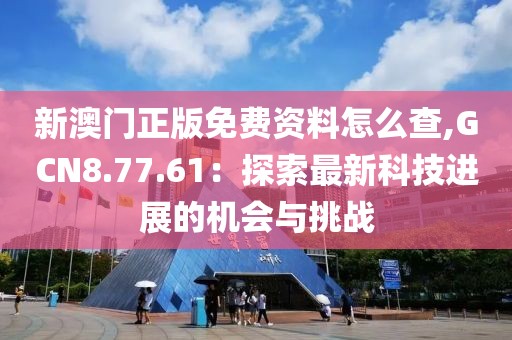 新澳門正版免費(fèi)資料怎么查,GCN8.77.61：探索最新科技進(jìn)展的機(jī)會(huì)與挑戰(zhàn)