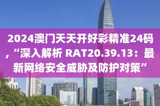 2024澳門天天開好彩精準(zhǔn)24碼,“深入解析 RAT20.39.13：最新網(wǎng)絡(luò)安全威脅及防護(hù)對(duì)策”