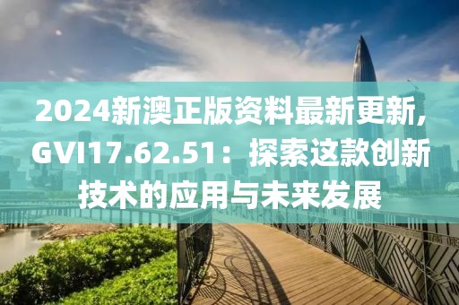 2024新澳正版資料最新更新,GVI17.62.51：探索這款創(chuàng)新技術(shù)的應(yīng)用與未來發(fā)展