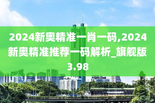 2024新奧精準(zhǔn)一肖一碼,2024新奧精準(zhǔn)推薦一碼解析_旗艦版3.98