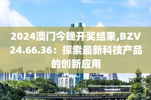 2024澳門今晚開獎結(jié)果,BZV24.66.36：探索最新科技產(chǎn)品的創(chuàng)新應(yīng)用