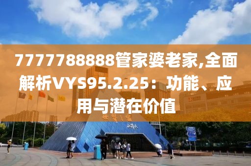 7777788888管家婆老家,全面解析VYS95.2.25：功能、應(yīng)用與潛在價(jià)值