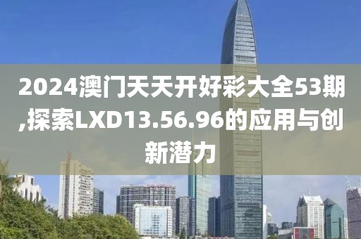 2024澳門天天開好彩大全53期,探索LXD13.56.96的應(yīng)用與創(chuàng)新潛力