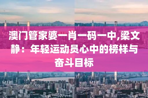 澳門管家婆一肖一碼一中,梁文靜：年輕運(yùn)動(dòng)員心中的榜樣與奮斗目標(biāo)